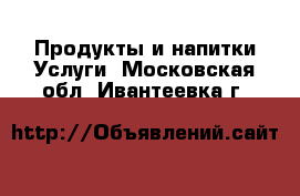 Продукты и напитки Услуги. Московская обл.,Ивантеевка г.